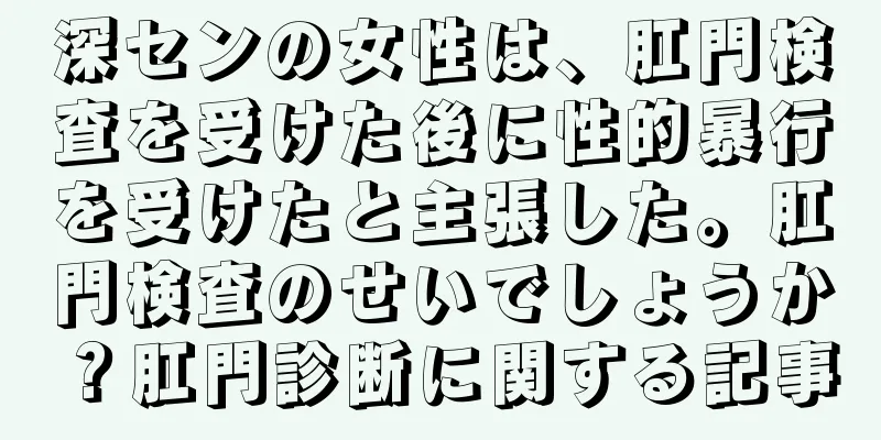 深センの女性は、肛門検査を受けた後に性的暴行を受けたと主張した。肛門検査のせいでしょうか？肛門診断に関する記事