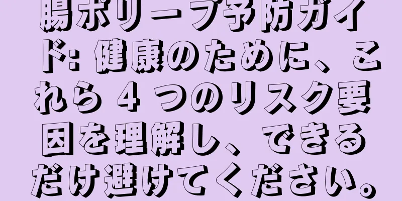 腸ポリープ予防ガイド: 健康のために、これら 4 つのリスク要因を理解し、できるだけ避けてください。