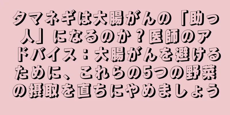 タマネギは大腸がんの「助っ人」になるのか？医師のアドバイス：大腸がんを避けるために、これらの5つの野菜の摂取を直ちにやめましょう