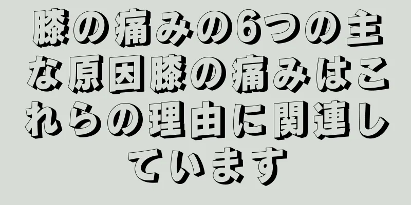 膝の痛みの6つの主な原因膝の痛みはこれらの理由に関連しています