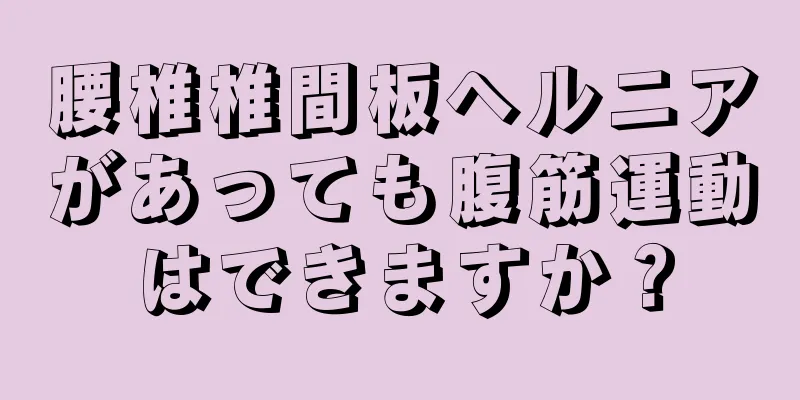 腰椎椎間板ヘルニアがあっても腹筋運動はできますか？