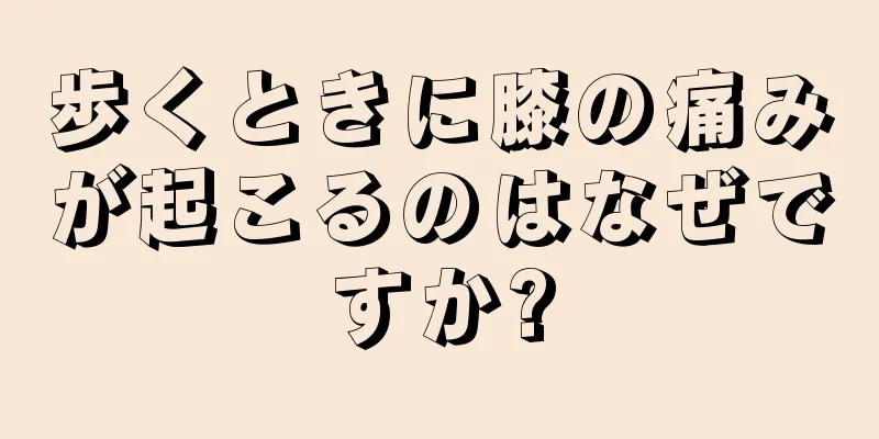 歩くときに膝の痛みが起こるのはなぜですか?