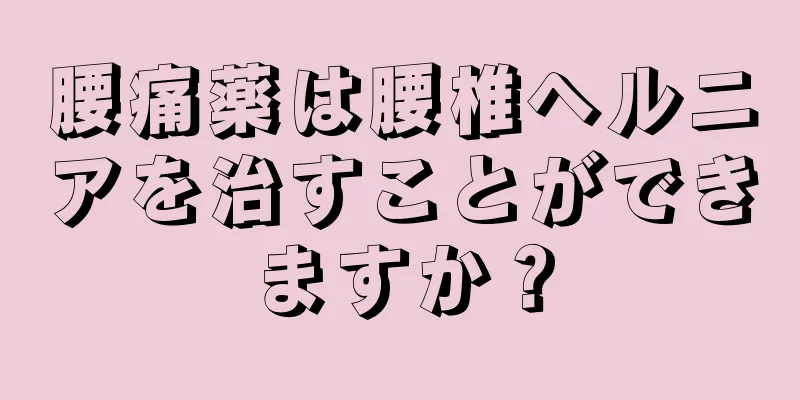 腰痛薬は腰椎ヘルニアを治すことができますか？