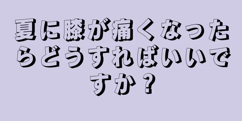 夏に膝が痛くなったらどうすればいいですか？