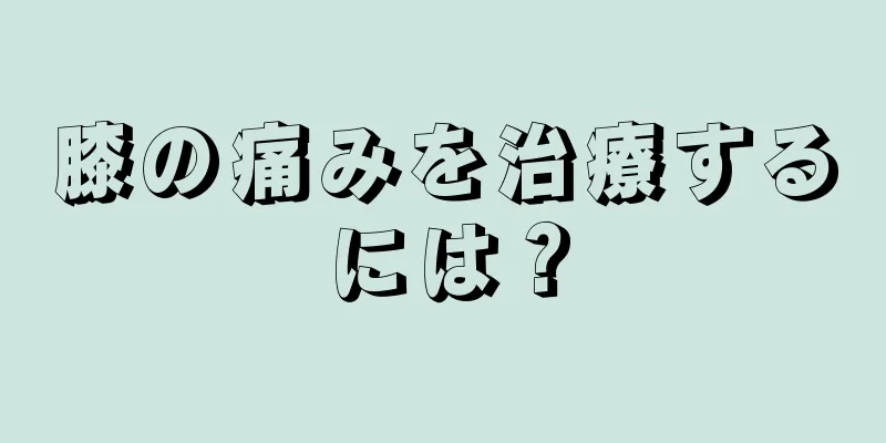 膝の痛みを治療するには？