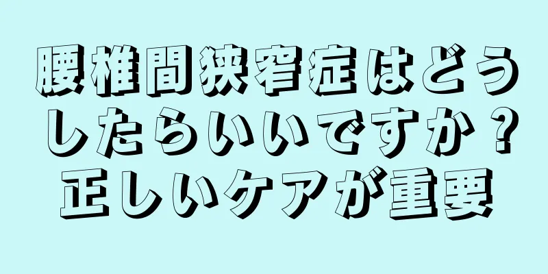 腰椎間狭窄症はどうしたらいいですか？正しいケアが重要