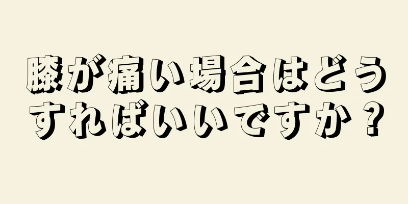 膝が痛い場合はどうすればいいですか？
