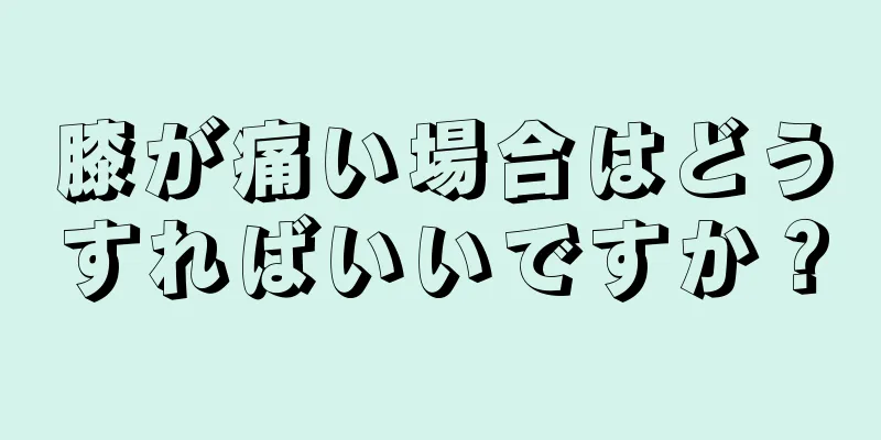 膝が痛い場合はどうすればいいですか？