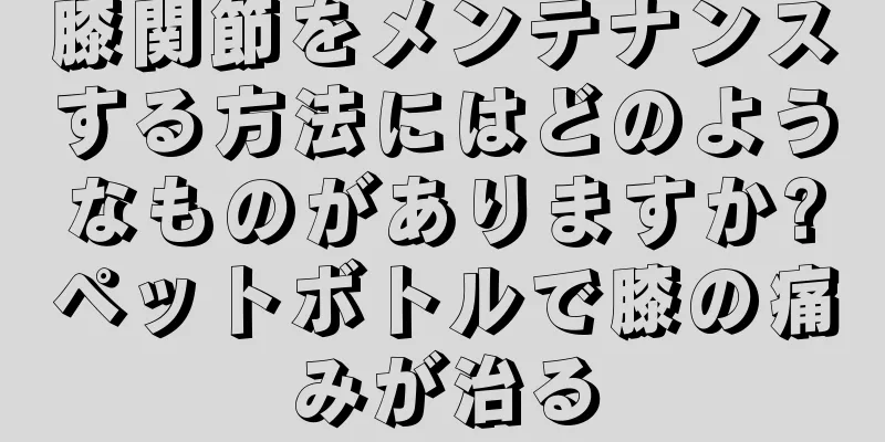 膝関節をメンテナンスする方法にはどのようなものがありますか?ペットボトルで膝の痛みが治る