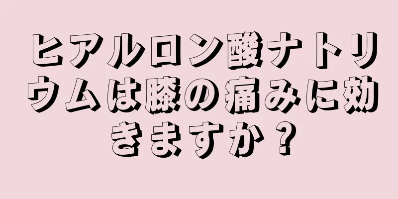 ヒアルロン酸ナトリウムは膝の痛みに効きますか？