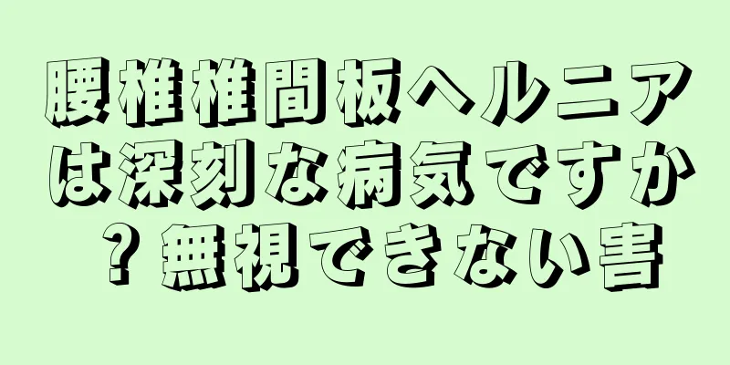 腰椎椎間板ヘルニアは深刻な病気ですか？無視できない害