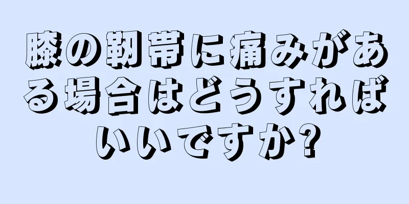 膝の靭帯に痛みがある場合はどうすればいいですか?