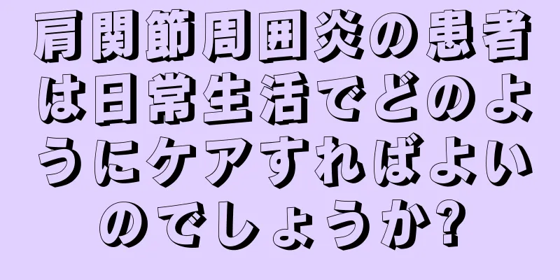 肩関節周囲炎の患者は日常生活でどのようにケアすればよいのでしょうか?