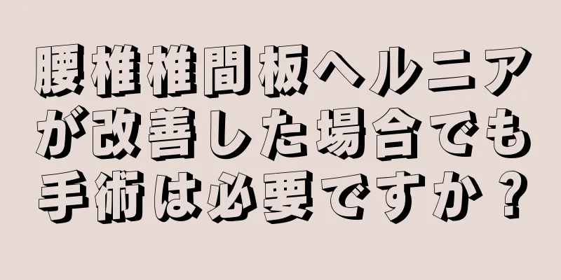腰椎椎間板ヘルニアが改善した場合でも手術は必要ですか？