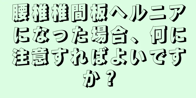 腰椎椎間板ヘルニアになった場合、何に注意すればよいですか？