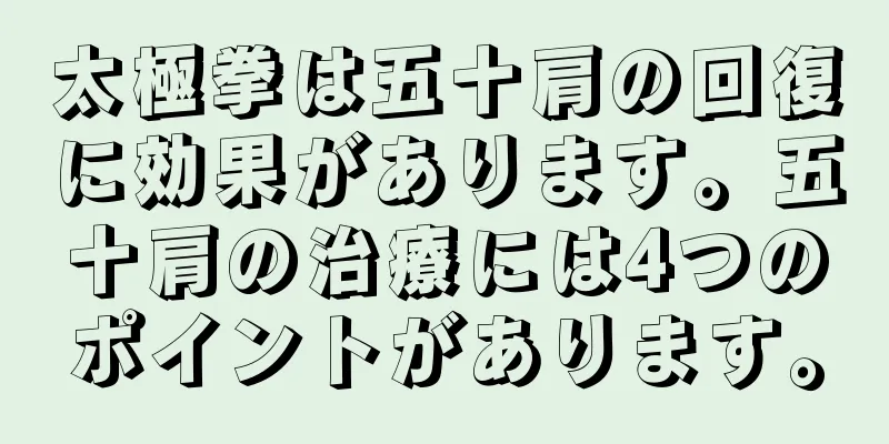 太極拳は五十肩の回復に効果があります。五十肩の治療には4つのポイントがあります。