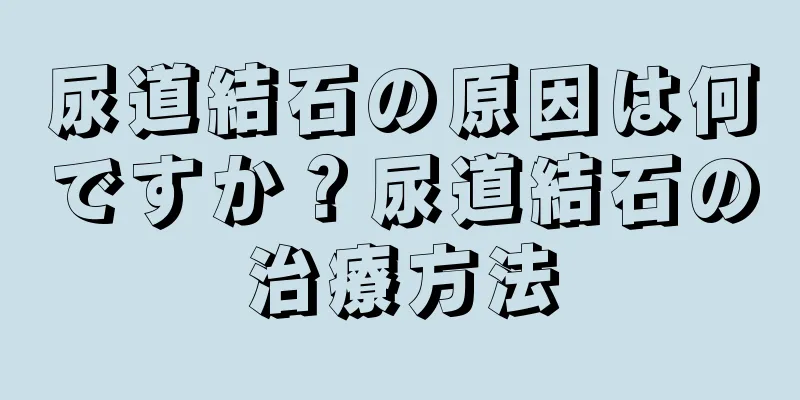 尿道結石の原因は何ですか？尿道結石の治療方法