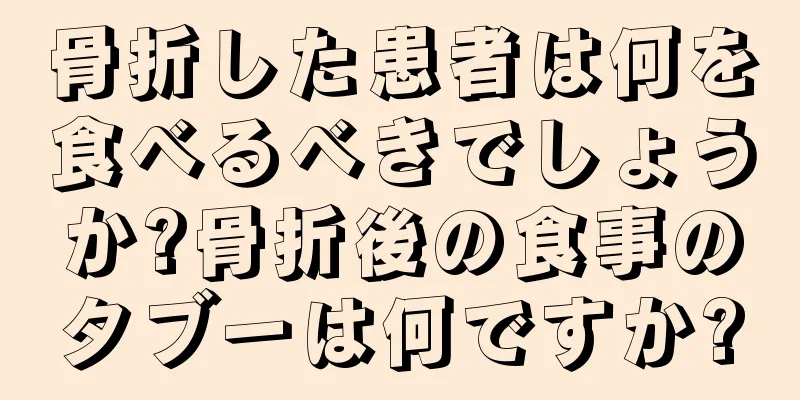 骨折した患者は何を食べるべきでしょうか?骨折後の食事のタブーは何ですか?