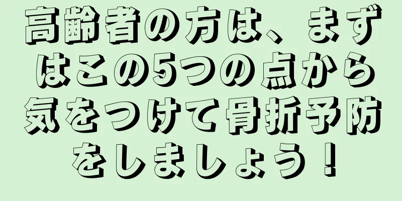 高齢者の方は、まずはこの5つの点から気をつけて骨折予防をしましょう！
