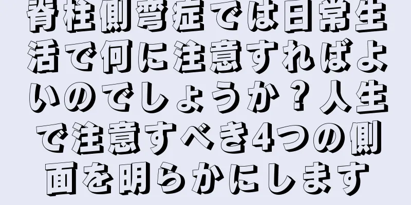 脊柱側弯症では日常生活で何に注意すればよいのでしょうか？人生で注意すべき4つの側面を明らかにします