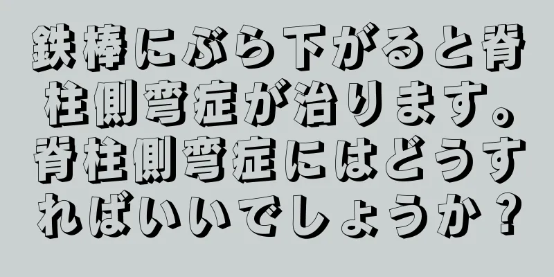鉄棒にぶら下がると脊柱側弯症が治ります。脊柱側弯症にはどうすればいいでしょうか？