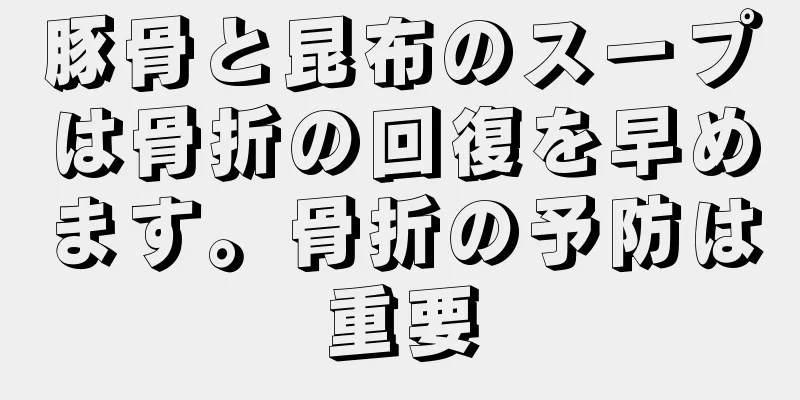 豚骨と昆布のスープは骨折の回復を早めます。骨折の予防は重要