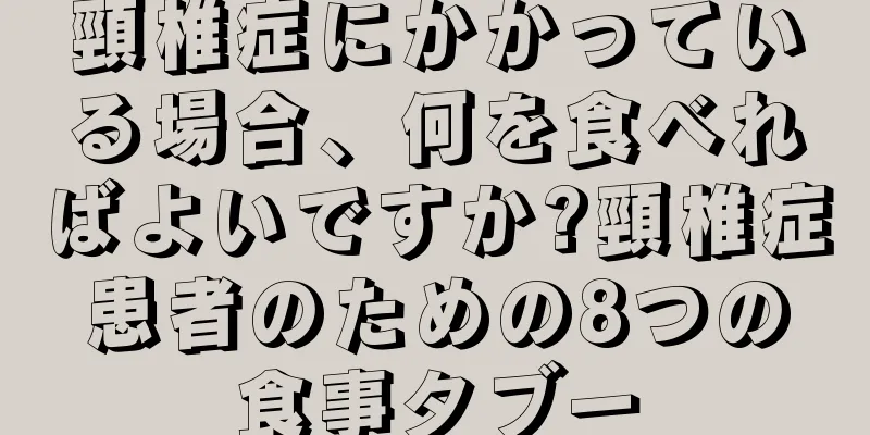 頸椎症にかかっている場合、何を食べればよいですか?頸椎症患者のための8つの食事タブー