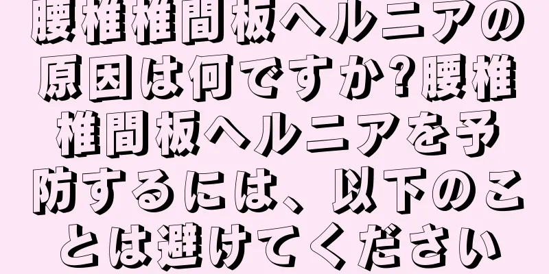 腰椎椎間板ヘルニアの原因は何ですか?腰椎椎間板ヘルニアを予防するには、以下のことは避けてください