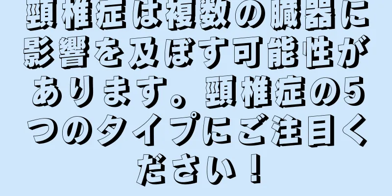 頸椎症は複数の臓器に影響を及ぼす可能性があります。頸椎症の5つのタイプにご注目ください！