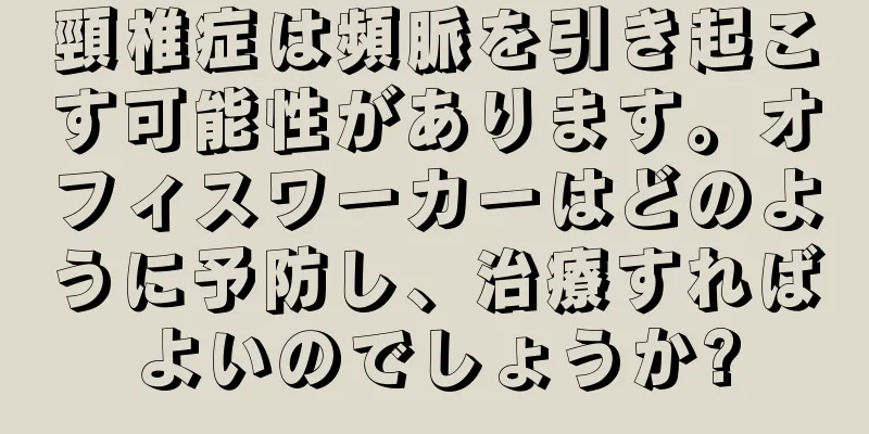 頸椎症は頻脈を引き起こす可能性があります。オフィスワーカーはどのように予防し、治療すればよいのでしょうか?