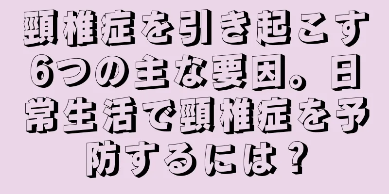 頸椎症を引き起こす6つの主な要因。日常生活で頸椎症を予防するには？
