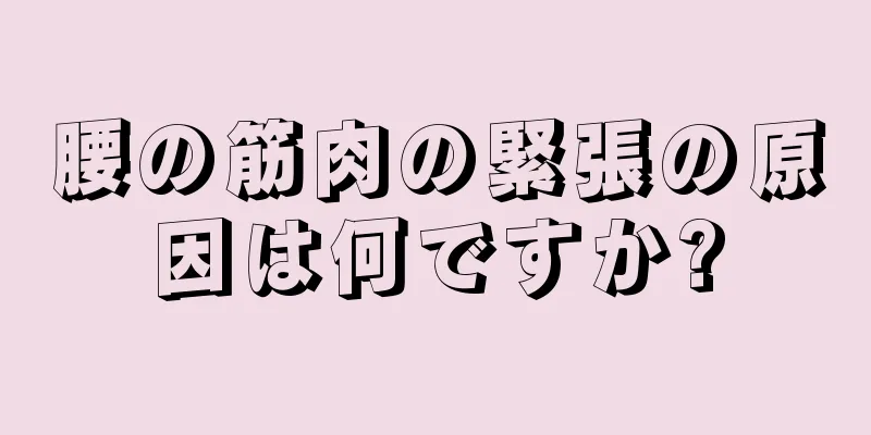 腰の筋肉の緊張の原因は何ですか?