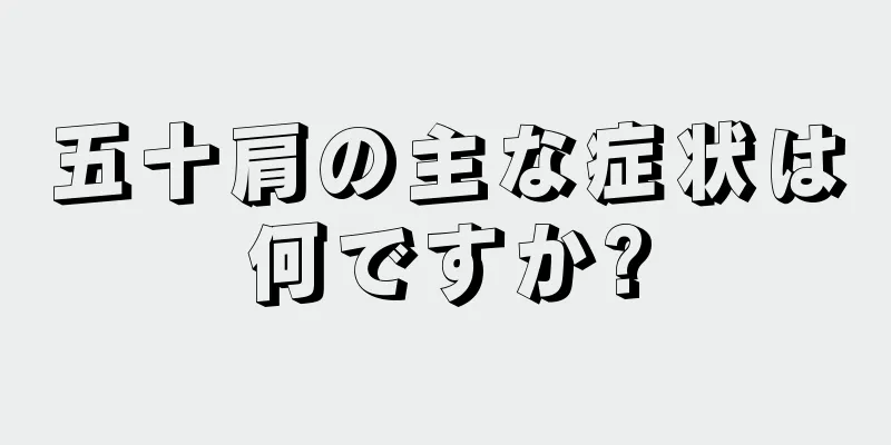 五十肩の主な症状は何ですか?