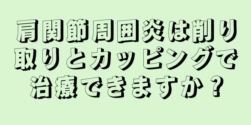 肩関節周囲炎は削り取りとカッピングで治療できますか？