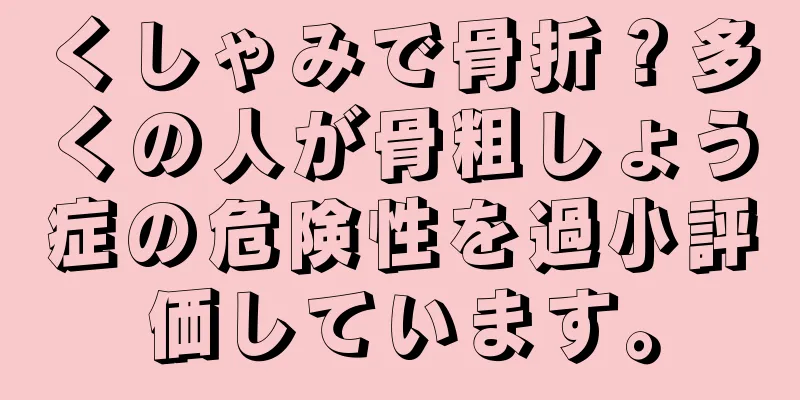 くしゃみで骨折？多くの人が骨粗しょう症の危険性を過小評価しています。