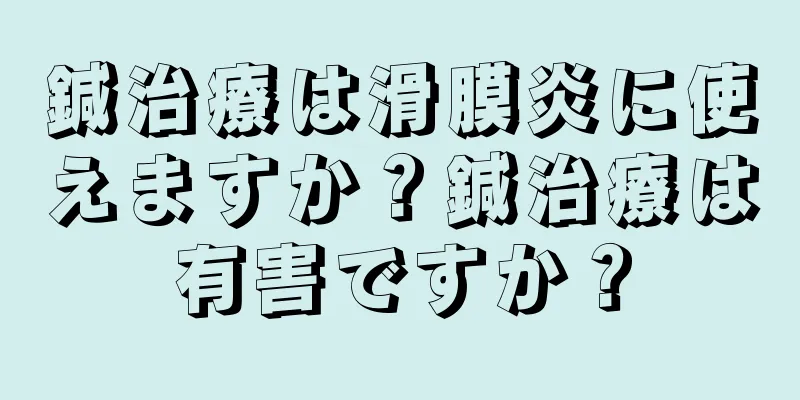 鍼治療は滑膜炎に使えますか？鍼治療は有害ですか？