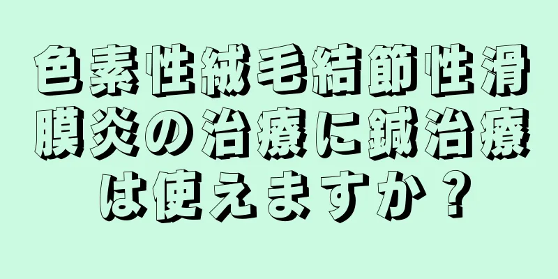 色素性絨毛結節性滑膜炎の治療に鍼治療は使えますか？