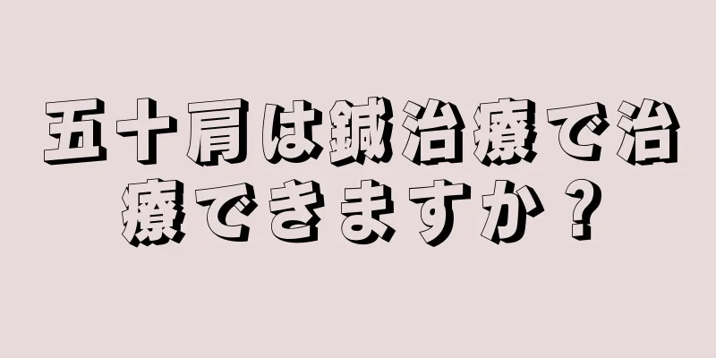 五十肩は鍼治療で治療できますか？