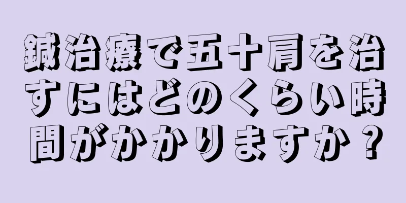 鍼治療で五十肩を治すにはどのくらい時間がかかりますか？