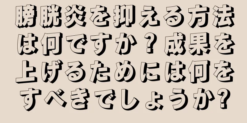 膀胱炎を抑える方法は何ですか？成果を上げるためには何をすべきでしょうか?