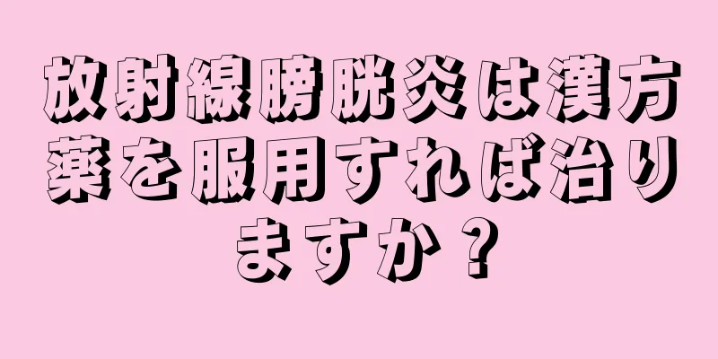 放射線膀胱炎は漢方薬を服用すれば治りますか？