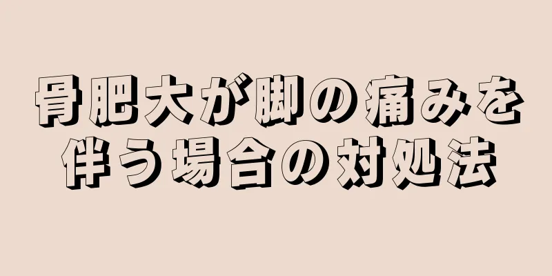 骨肥大が脚の痛みを伴う場合の対処法