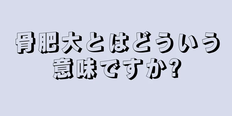 骨肥大とはどういう意味ですか?
