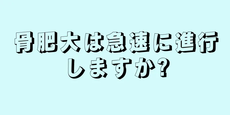 骨肥大は急速に進行しますか?
