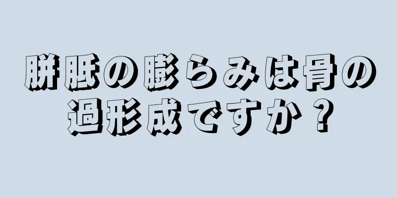 胼胝の膨らみは骨の過形成ですか？