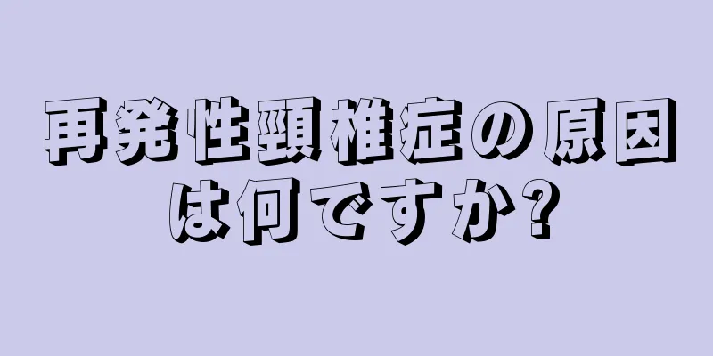 再発性頸椎症の原因は何ですか?