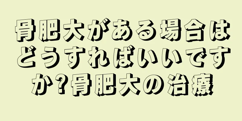 骨肥大がある場合はどうすればいいですか?骨肥大の治療