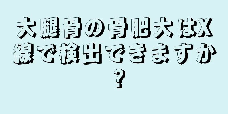 大腿骨の骨肥大はX線で検出できますか？