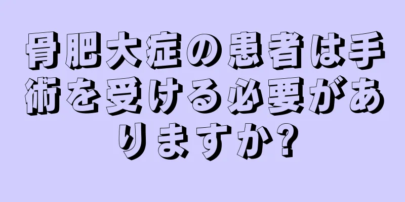 骨肥大症の患者は手術を受ける必要がありますか?