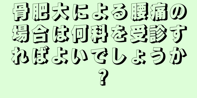 骨肥大による腰痛の場合は何科を受診すればよいでしょうか？